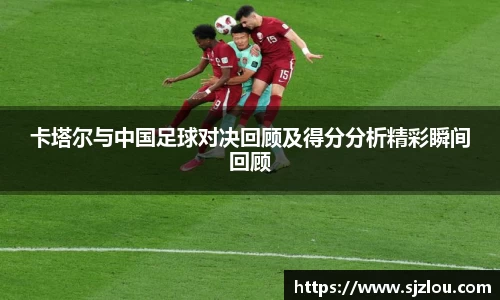卡塔尔与中国足球对决回顾及得分分析精彩瞬间回顾